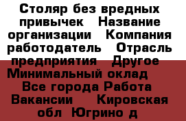 Столяр без вредных привычек › Название организации ­ Компания-работодатель › Отрасль предприятия ­ Другое › Минимальный оклад ­ 1 - Все города Работа » Вакансии   . Кировская обл.,Югрино д.